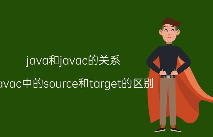 java和javac的关系 javac中的source和target的区别？